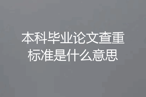 本科毕业论文查重标准是什么意思