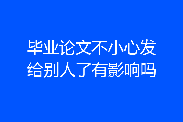 毕业论文不小心发给别人了有影响吗