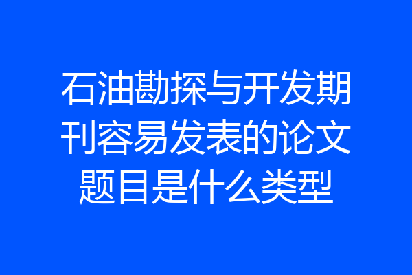 石油勘探与开发期刊容易发表的论文题目是什么类型