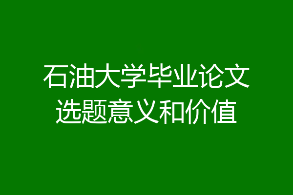 石油大学毕业论文选题意义和价值