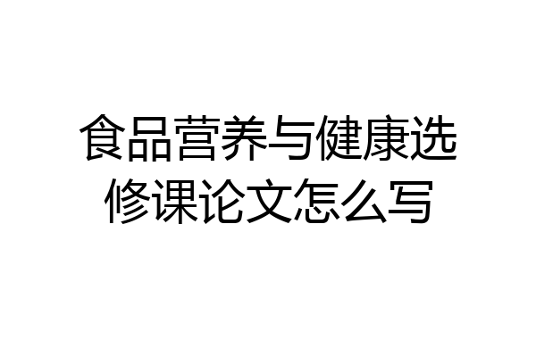 食品营养与健康选修课论文怎么写