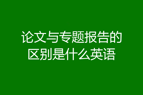 论文与专题报告的区别是什么英语