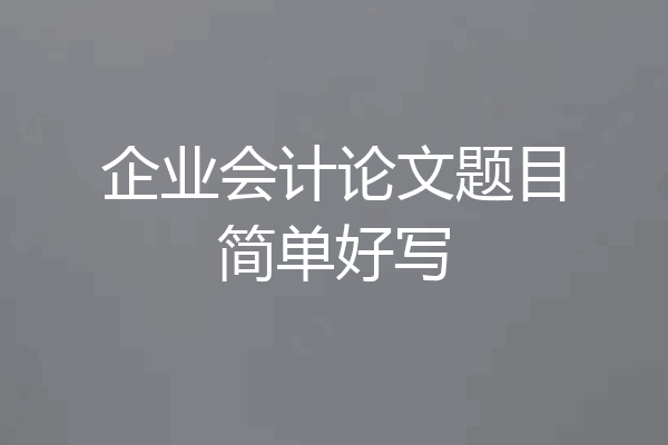 企业会计论文题目简单好写