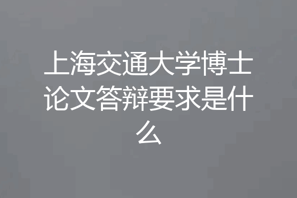 上海交通大学博士论文答辩要求是什么