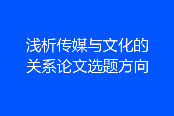 浅析传媒与文化的关系论文选题方向