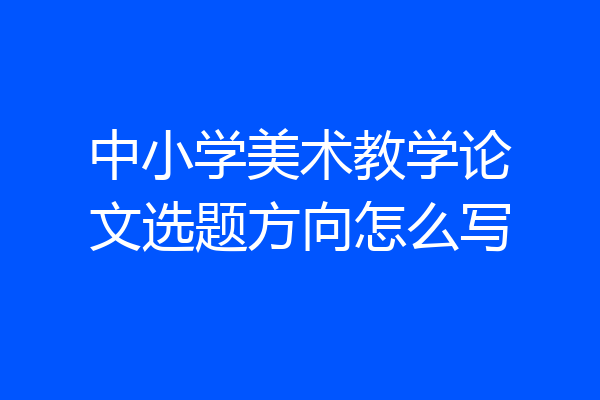 中小学美术教学论文选题方向怎么写
