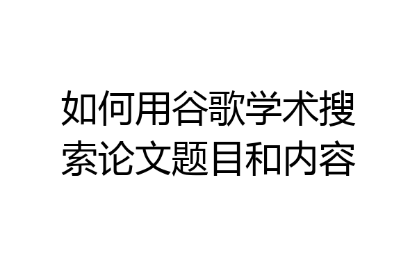 如何用谷歌学术搜索论文题目和内容