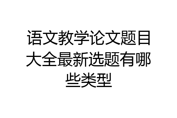语文教学论文题目大全最新选题有哪些类型