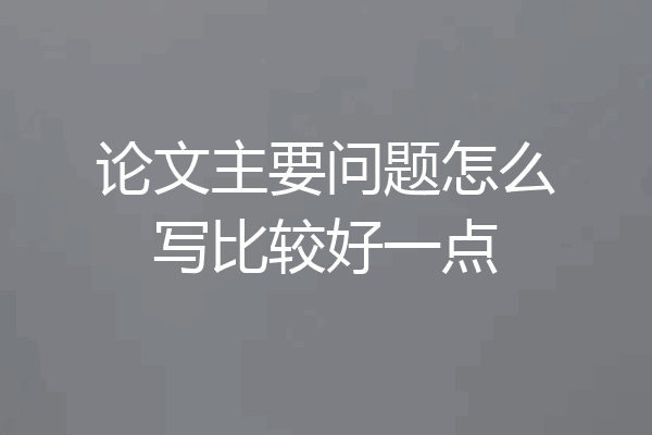 论文主要问题怎么写比较好一点