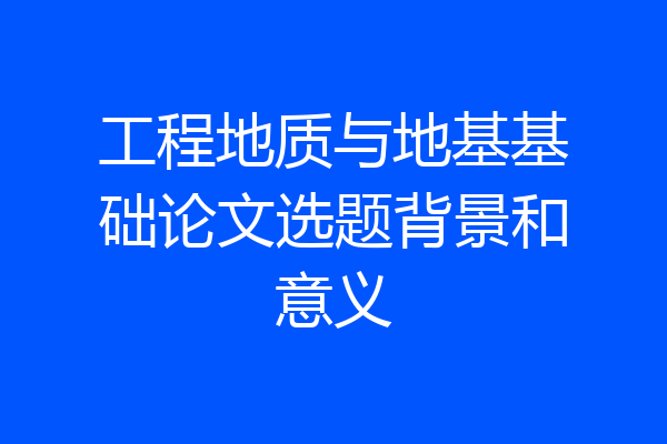 工程地质与地基基础论文选题背景和意义