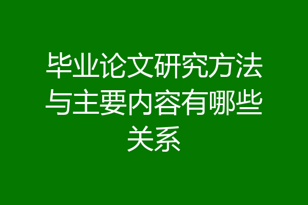 毕业论文研究方法与主要内容有哪些关系