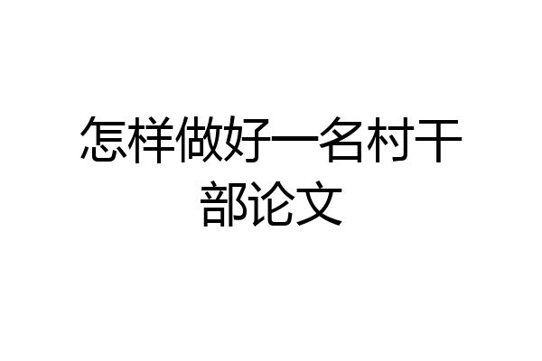 怎样做好一名村干部论文