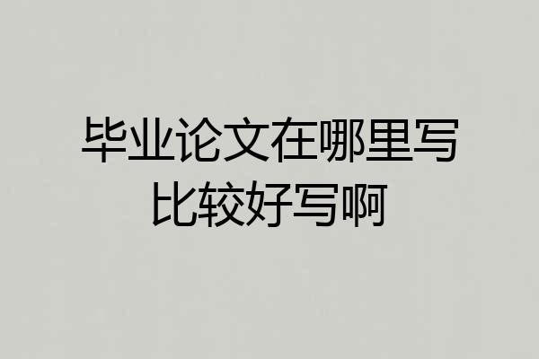 毕业论文在哪里写比较好写啊