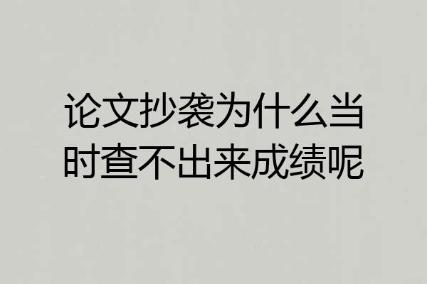 论文抄袭为什么当时查不出来成绩呢