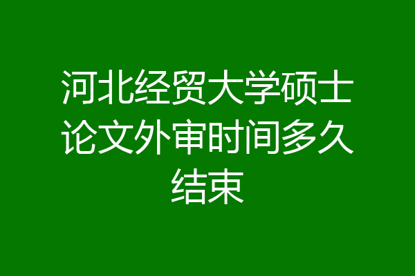 河北经贸大学硕士论文外审时间多久结束
