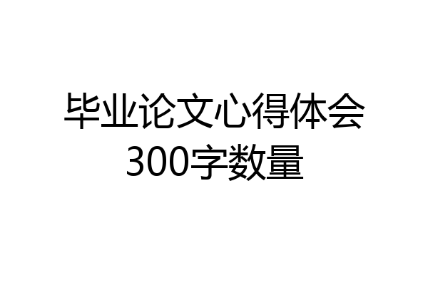毕业论文心得体会300字数量