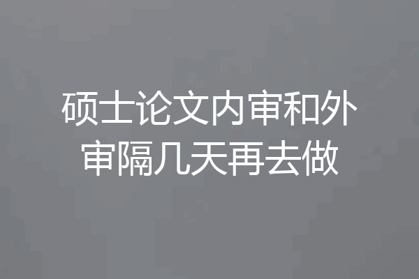 硕士论文内审和外审隔几天再去做