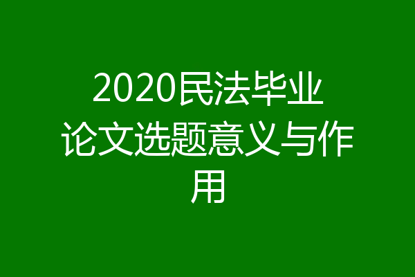 2020民法毕业论文选题意义与作用