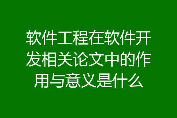 软件工程在软件开发相关论文中的作用与意义是什么