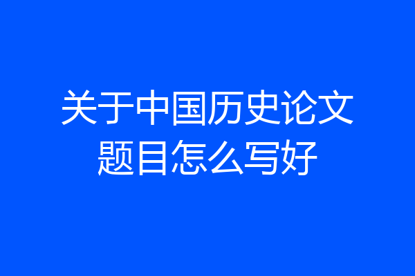 关于中国历史论文题目怎么写好