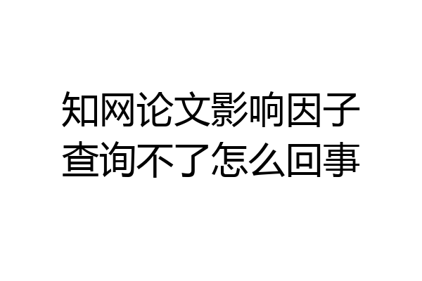 知网论文影响因子查询不了怎么回事