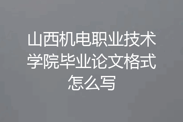 山西机电职业技术学院毕业论文格式怎么写