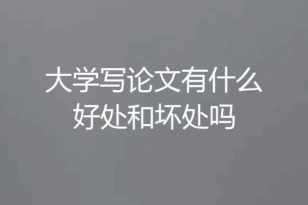 大学写论文有什么好处和坏处吗