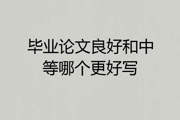 毕业论文良好和中等哪个更好写