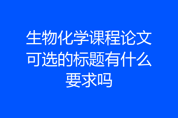 生物化学课程论文可选的标题有什么要求吗