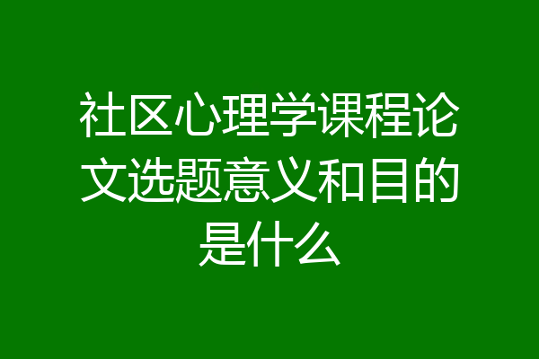 社区心理学课程论文选题意义和目的是什么