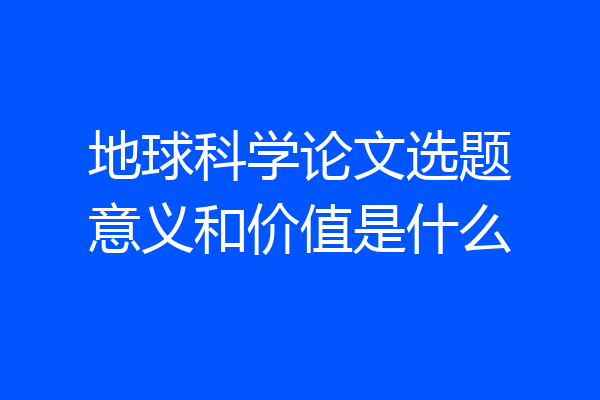 地球科学论文选题意义和价值是什么