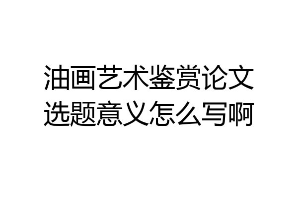 油画艺术鉴赏论文选题意义怎么写啊