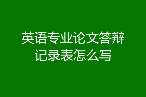 英语专业论文答辩记录表怎么写