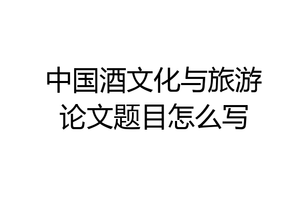 中国酒文化与旅游论文题目怎么写