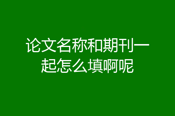 论文名称和期刊一起怎么填啊呢