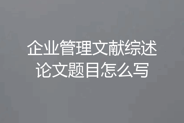 企业管理文献综述论文题目怎么写