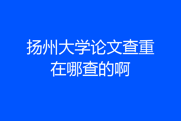 扬州大学论文查重在哪查的啊