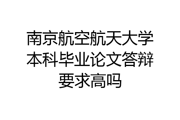 南京航空航天大学本科毕业论文答辩要求高吗