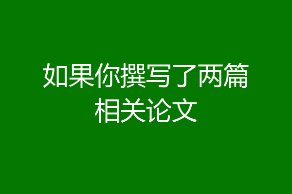 如果你撰写了两篇相关论文
