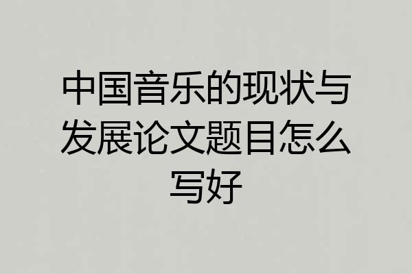 中国音乐的现状与发展论文题目怎么写好