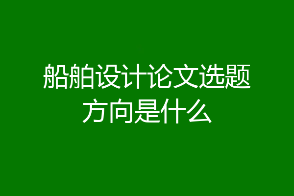 船舶设计论文选题方向是什么