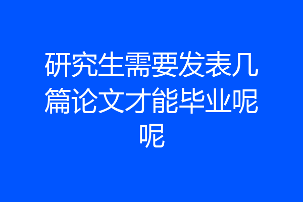 研究生需要发表几篇论文才能毕业呢呢