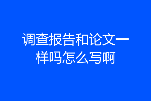 调查报告和论文一样吗怎么写啊