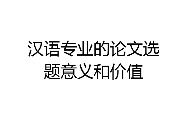 汉语专业的论文选题意义和价值