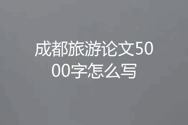 成都旅游论文5000字怎么写
