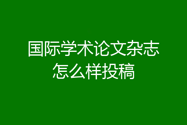 国际学术论文杂志怎么样投稿