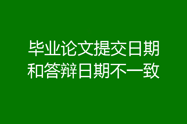 毕业论文提交日期和答辩日期不一致