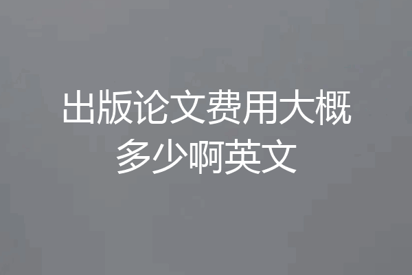 出版论文费用大概多少啊英文