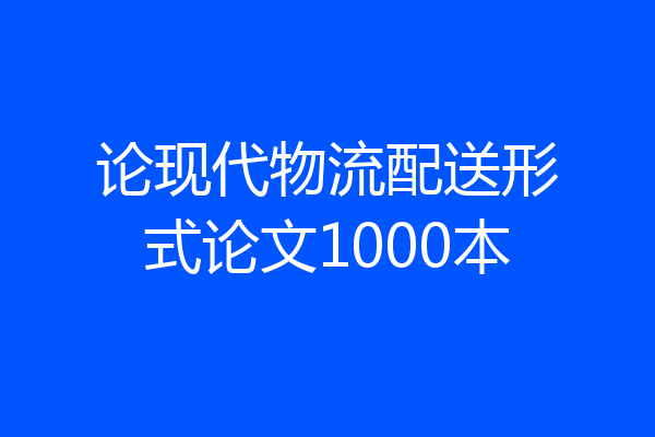 论现代物流配送形式论文1000本