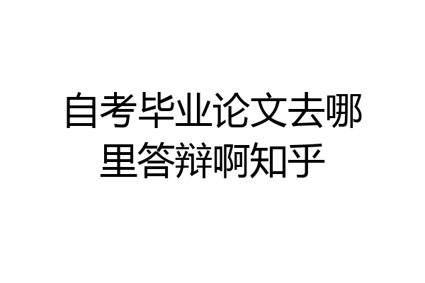 自考毕业论文去哪里答辩啊知乎